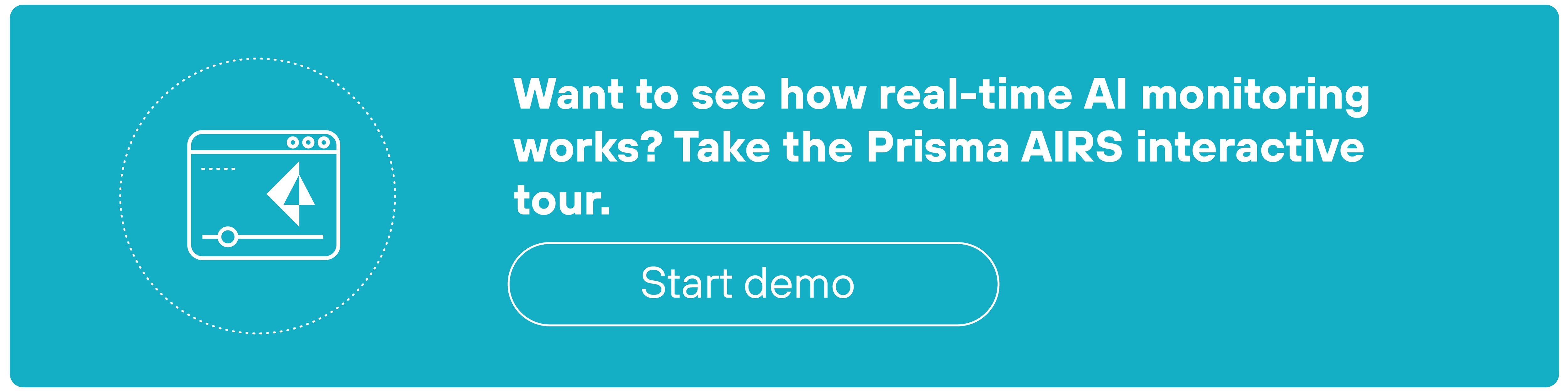 A rectangular teal banner features a white icon on the left and bold white text on the right. The icon shows a simplified browser window with a stylized paper airplane logo in the center and a circular slider control below it, all enclosed within a dotted circle. To the right of the icon, the main heading reads: 'Want to see how real-time AI monitoring works? Take the Prisma AIRS interactive tour.' Below the heading is a white-outlined rounded button labeled 'Start demo' in lowercase letters. The design uses a solid teal background with white line art and text arranged in a clean, horizontal layout.