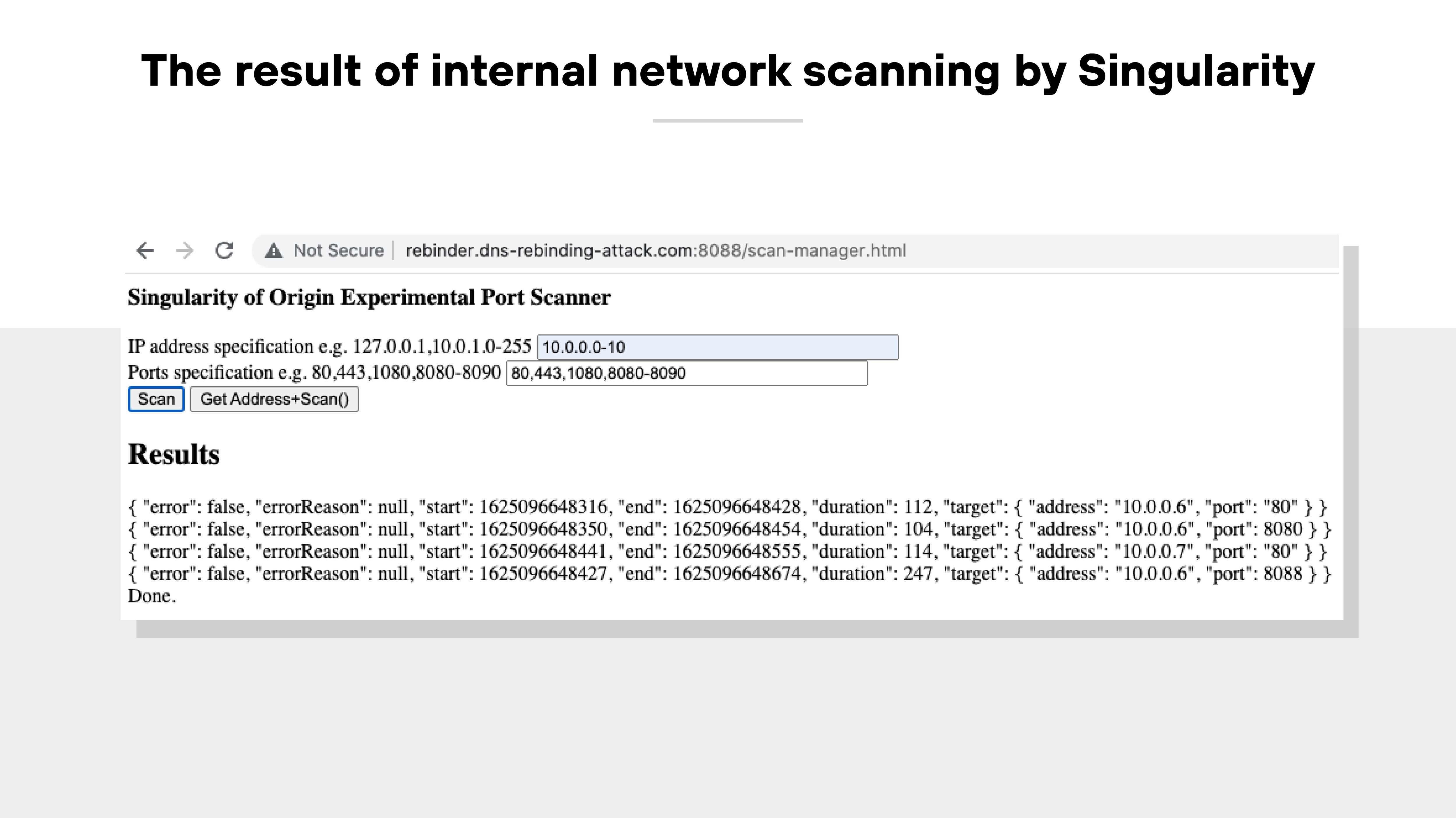 A screenshot titled 'The result of internal network scanning by Singularity' shows a browser window with the URL 'rebinder.dns-rebinding-attackDOTcom:8088/scan-manager.html' and a 'Not Secure' warning in the address bar. The interface displays a section labeled 'Singularity of Origin Experimental Port Scanner' with two input fields. The first field, labeled 'IP address specification,' contains the value '10.0.0.0-10.' The second field, labeled 'Ports specification,' contains the value '80,443,1080,8080-8090.' Below these fields are two buttons: 'Scan' and 'Get Address+Scan().' The 'Results' section underneath displays JSON-formatted output showing successful scans of IP addresses and ports, including multiple entries for targets at 10.0.0.6 on ports 80 and 8080, and 10.0.0.7 on port 80. Each entry includes fields for 'error,' 'start,' 'end,' 'duration,' and 'target' with corresponding address and port values.